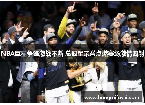 NBA巨星争锋激战不断 总冠军荣誉点燃赛场激情四射